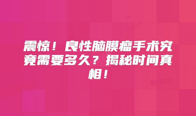 震惊！良性脑膜瘤手术究竟需要多久？揭秘时间真相！