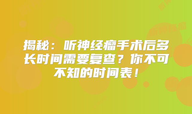 揭秘：听神经瘤手术后多长时间需要复查？你不可不知的时间表！