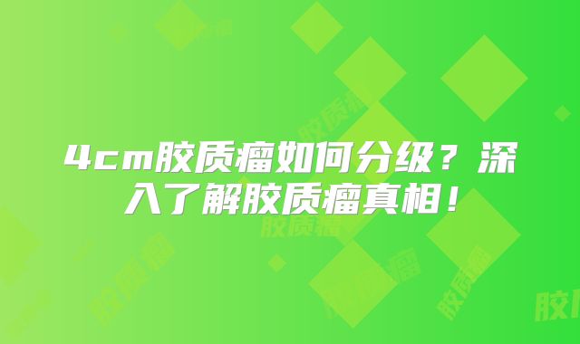 4cm胶质瘤如何分级？深入了解胶质瘤真相！