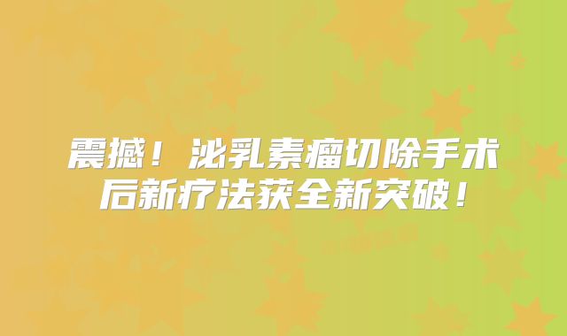 震撼！泌乳素瘤切除手术后新疗法获全新突破！