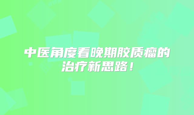 中医角度看晚期胶质瘤的治疗新思路！