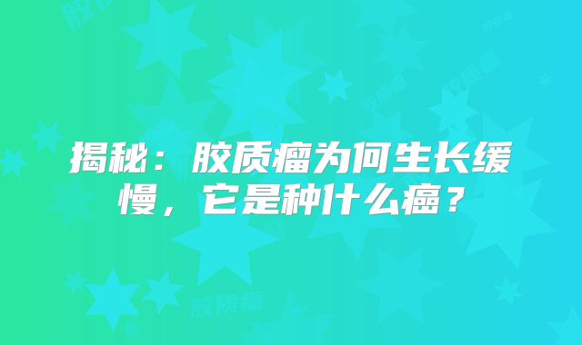 揭秘：胶质瘤为何生长缓慢，它是种什么癌？
