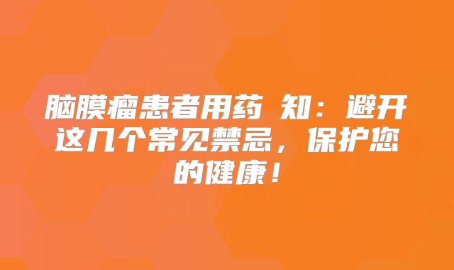脑膜瘤患者用药須知：避开这几个常见禁忌，保护您的健康！