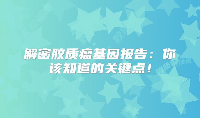 解密胶质瘤基因报告：你该知道的关键点！