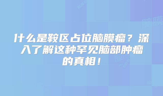 什么是鞍区占位脑膜瘤？深入了解这种罕见脑部肿瘤的真相！