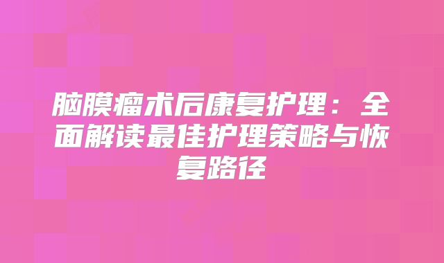 脑膜瘤术后康复护理：全面解读最佳护理策略与恢复路径