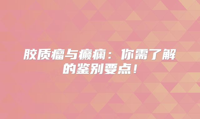 胶质瘤与癫痫：你需了解的鉴别要点！