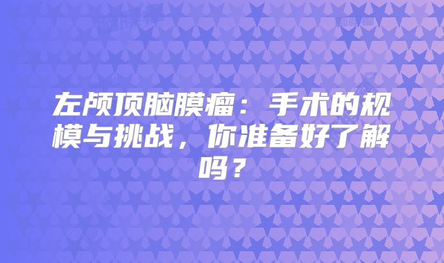 左颅顶脑膜瘤：手术的规模与挑战，你准备好了解吗？