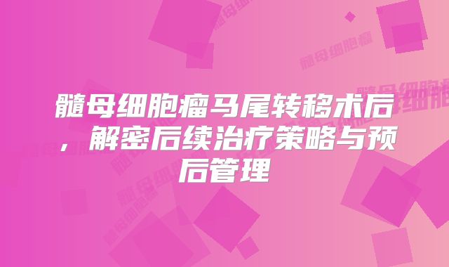 髓母细胞瘤马尾转移术后，解密后续治疗策略与预后管理