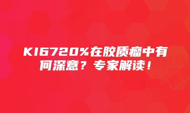 KI6720%在胶质瘤中有何深意？专家解读！