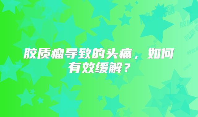 胶质瘤导致的头痛，如何有效缓解？