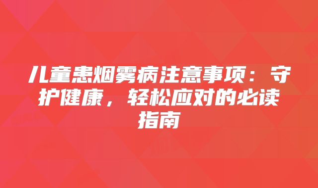 儿童患烟雾病注意事项：守护健康，轻松应对的必读指南