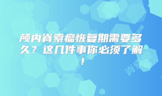 颅内脊索瘤恢复期需要多久？这几件事你必须了解！