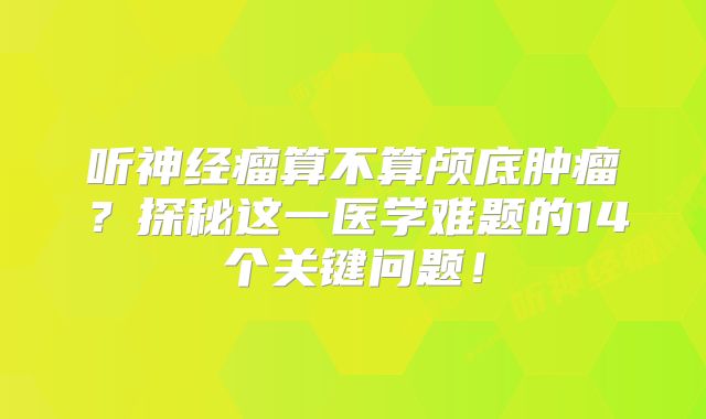 听神经瘤算不算颅底肿瘤？探秘这一医学难题的14个关键问题！