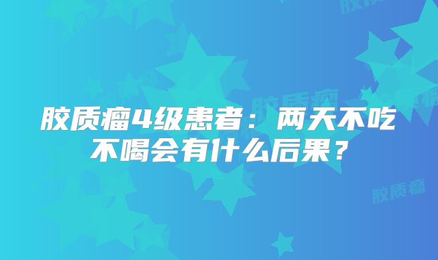 胶质瘤4级患者：两天不吃不喝会有什么后果？