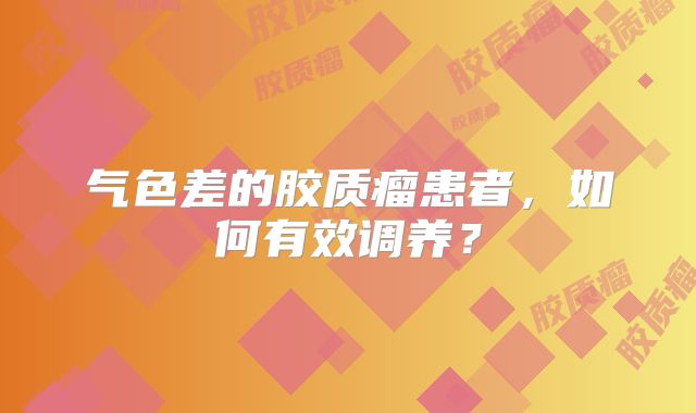 气色差的胶质瘤患者，如何有效调养？
