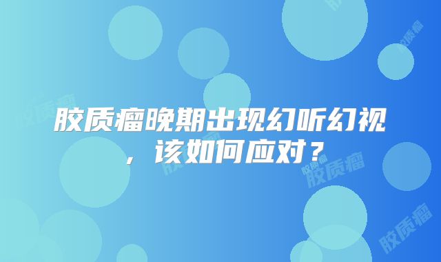 胶质瘤晚期出现幻听幻视，该如何应对？