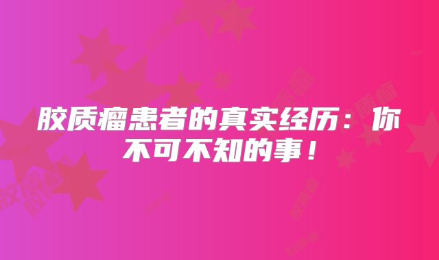 胶质瘤患者的真实经历：你不可不知的事！