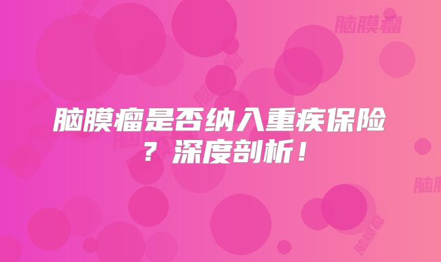 脑膜瘤是否纳入重疾保险？深度剖析！