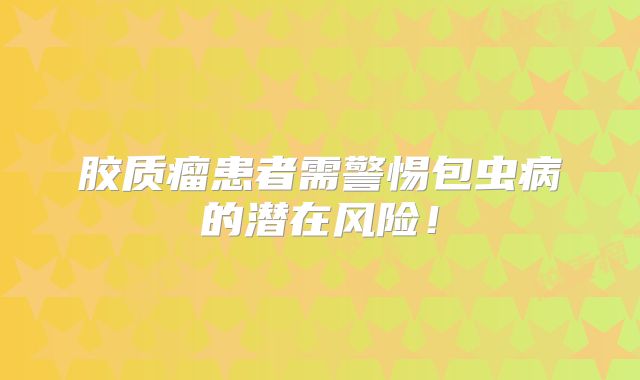 胶质瘤患者需警惕包虫病的潜在风险！