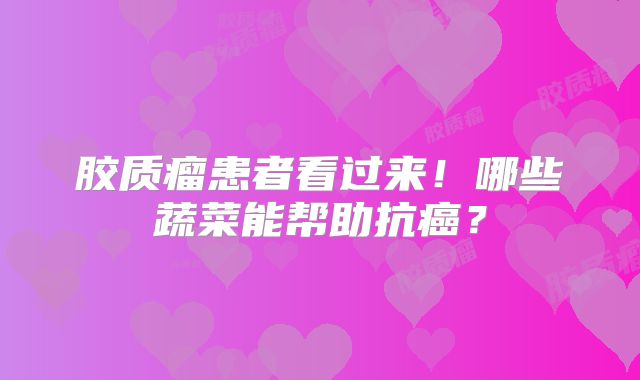 胶质瘤患者看过来！哪些蔬菜能帮助抗癌？