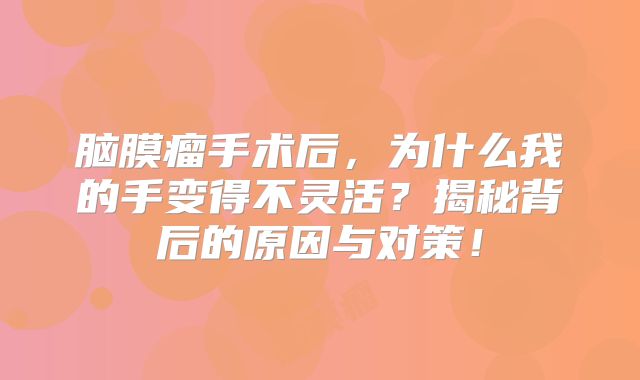 脑膜瘤手术后，为什么我的手变得不灵活？揭秘背后的原因与对策！