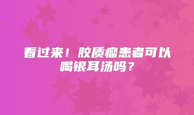 看过来！胶质瘤患者可以喝银耳汤吗？