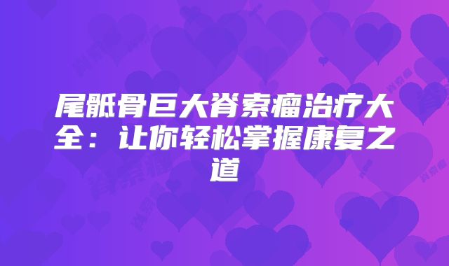 尾骶骨巨大脊索瘤治疗大全：让你轻松掌握康复之道