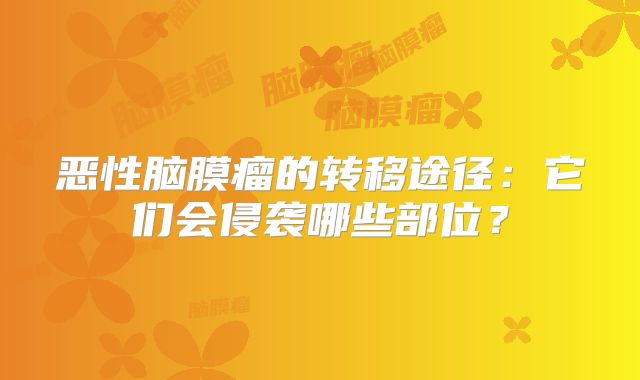恶性脑膜瘤的转移途径：它们会侵袭哪些部位？