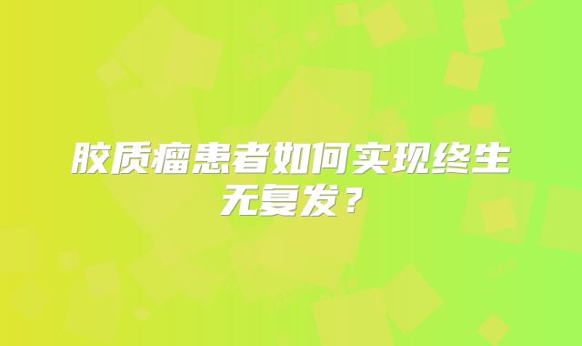 胶质瘤患者如何实现终生无复发？