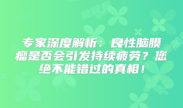 专家深度解析：良性脑膜瘤是否会引发持续疲劳？您绝不能错过的真相！