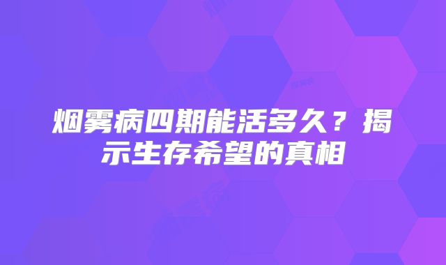 烟雾病四期能活多久？揭示生存希望的真相