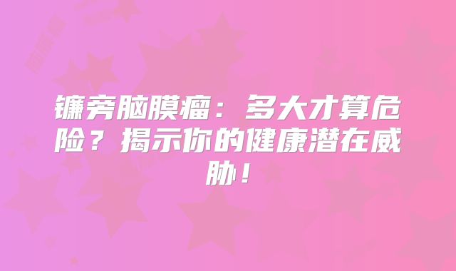 镰旁脑膜瘤：多大才算危险？揭示你的健康潜在威胁！