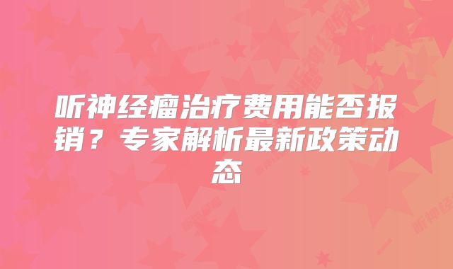 听神经瘤治疗费用能否报销？专家解析最新政策动态