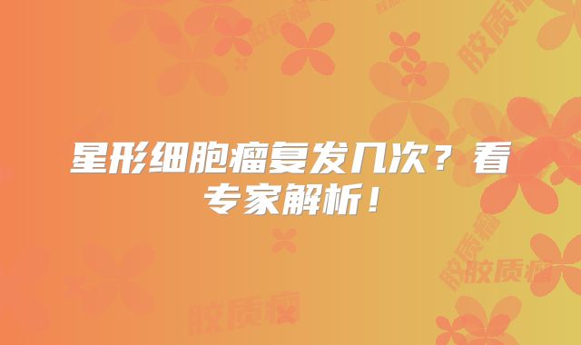 星形细胞瘤复发几次？看专家解析！