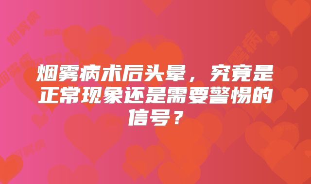 烟雾病术后头晕，究竟是正常现象还是需要警惕的信号？