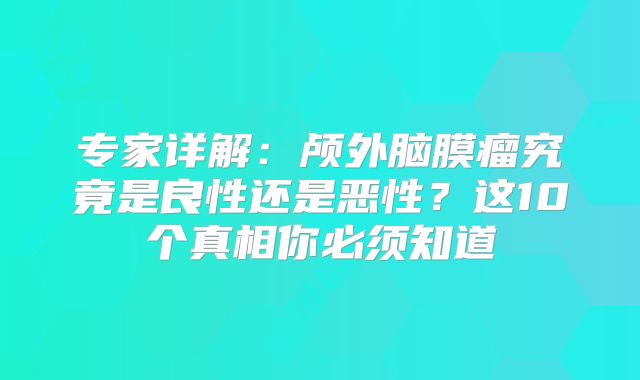 专家详解：颅外脑膜瘤究竟是良性还是恶性？这10个真相你必须知道