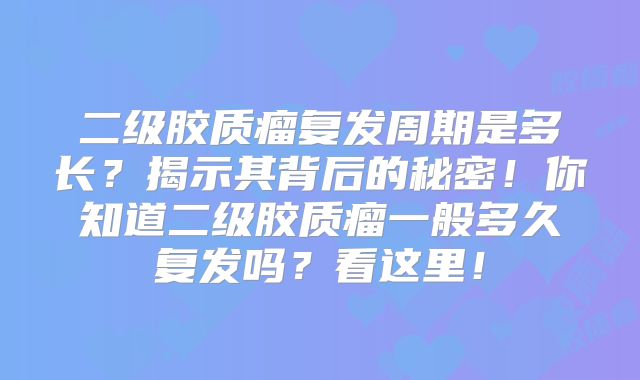 二级胶质瘤复发周期是多长？揭示其背后的秘密！你知道二级胶质瘤一般多久复发吗？看这里！