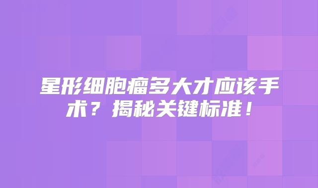 星形细胞瘤多大才应该手术？揭秘关键标准！