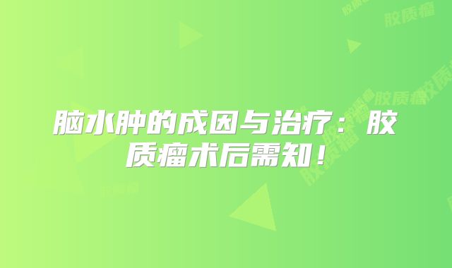 脑水肿的成因与治疗：胶质瘤术后需知！