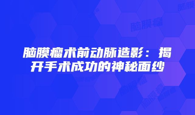 脑膜瘤术前动脉造影：揭开手术成功的神秘面纱