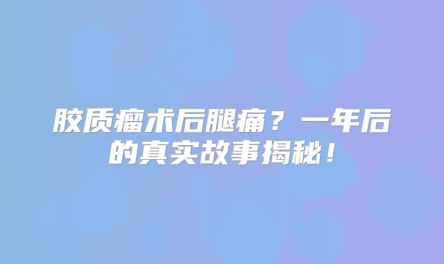 胶质瘤术后腿痛？一年后的真实故事揭秘！