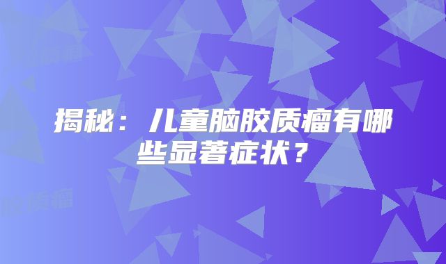 揭秘：儿童脑胶质瘤有哪些显著症状？