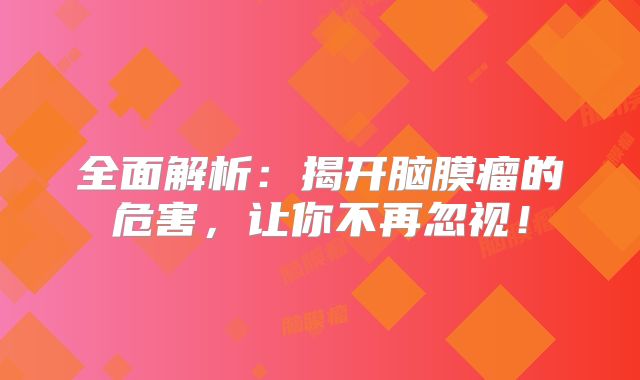 全面解析：揭开脑膜瘤的危害，让你不再忽视！