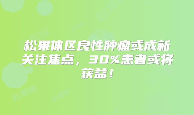 松果体区良性肿瘤或成新关注焦点，30%患者或将获益！
