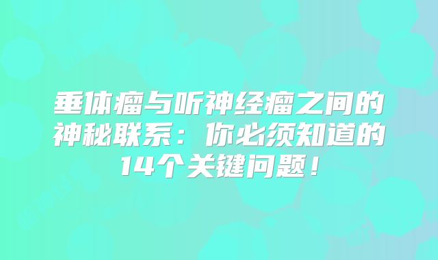 垂体瘤与听神经瘤之间的神秘联系：你必须知道的14个关键问题！
