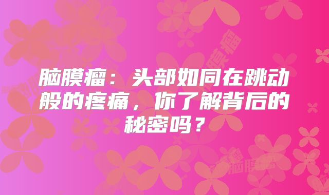 脑膜瘤：头部如同在跳动般的疼痛，你了解背后的秘密吗？