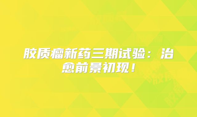 胶质瘤新药三期试验：治愈前景初现！