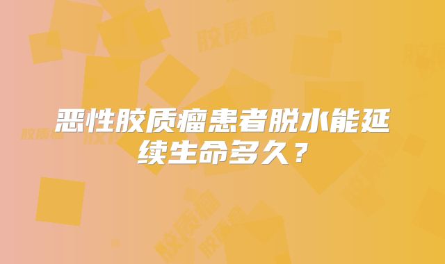 恶性胶质瘤患者脱水能延续生命多久？