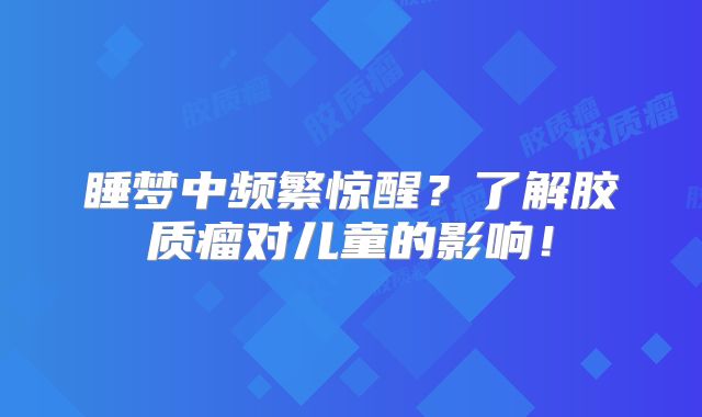 睡梦中频繁惊醒？了解胶质瘤对儿童的影响！